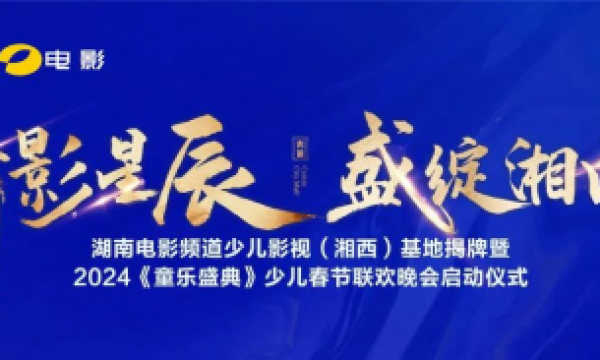 10月28日！湖南电影频道少儿影视（湘西）基地揭牌暨2024《童乐盛典》少儿春节联欢晚会启动仪式即将盛启